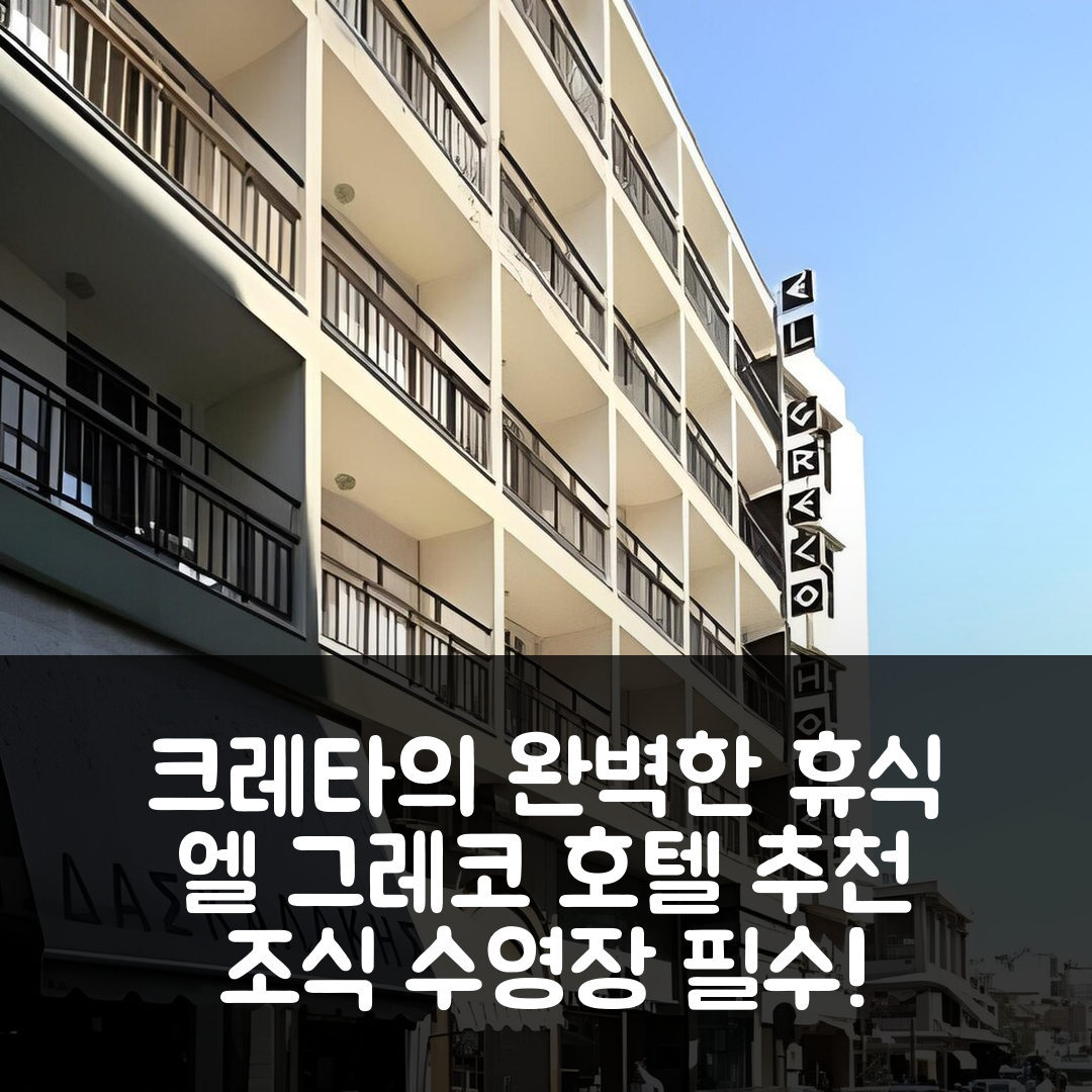 크레타섬 숙소 여행 호텔 추천 엘 그레코 호텔 | 조식과 수영장으로 완벽한 5성급 휴식 9가지 팁